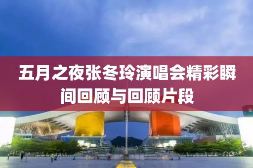 五月之夜張冬玲演唱會(huì)精彩瞬間回顧與回顧片段