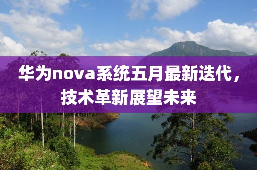 華為nova系統(tǒng)五月最新迭代，技術(shù)革新展望未來(lái)