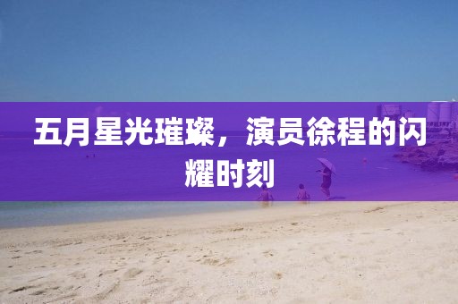 五月星光璀璨，演員徐程的閃耀時刻