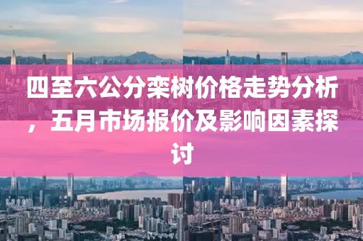 四至六公分欒樹價(jià)格走勢分析，五月市場報(bào)價(jià)及影響因素探討