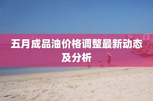 五月成品油價格調整最新動態(tài)及分析