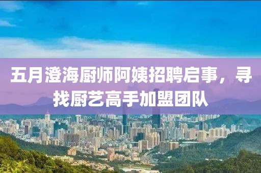 五月澄海廚師阿姨招聘啟事，尋找廚藝高手加盟團(tuán)隊(duì)