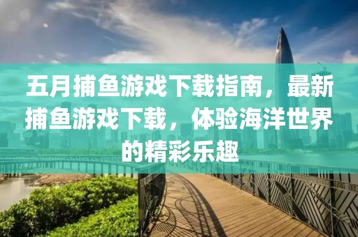 五月捕魚游戲下載指南，最新捕魚游戲下載，體驗(yàn)海洋世界的精彩樂趣