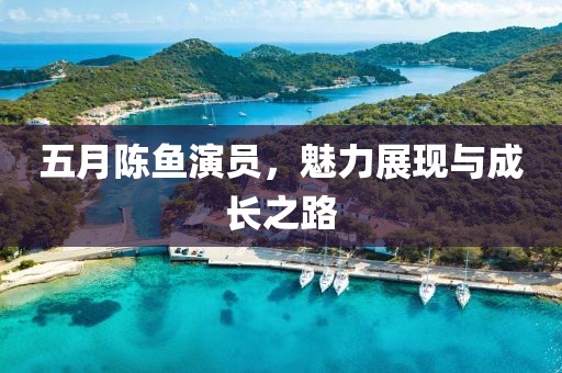 五月陳魚演員，魅力展現(xiàn)與成長之路