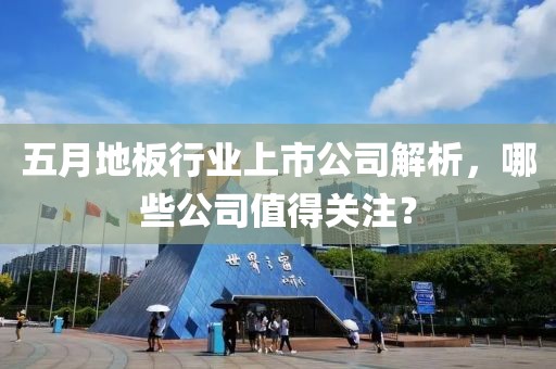 五月地板行業(yè)上市公司解析，哪些公司值得關(guān)注？