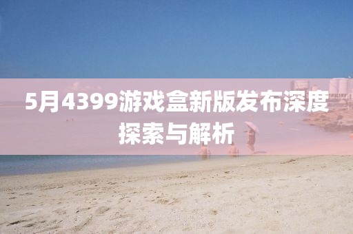 5月4399游戲盒新版發(fā)布深度探索與解析