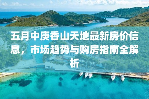 五月中庚香山天地最新房價信息，市場趨勢與購房指南全解析