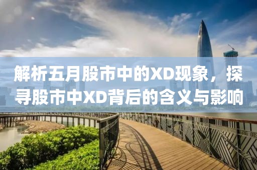 解析五月股市中的XD現(xiàn)象，探尋股市中XD背后的含義與影響