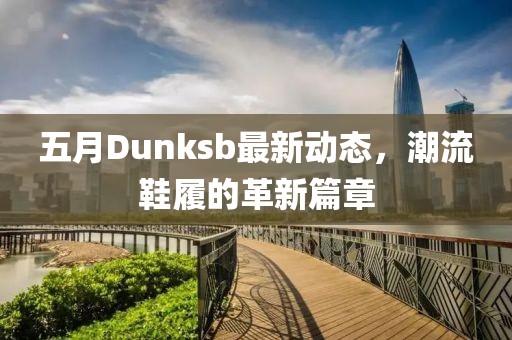 五月Dunksb最新動態(tài)，潮流鞋履的革新篇章