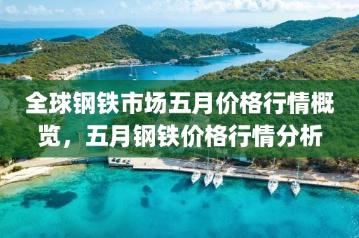 全球鋼鐵市場(chǎng)五月價(jià)格行情概覽，五月鋼鐵價(jià)格行情分析