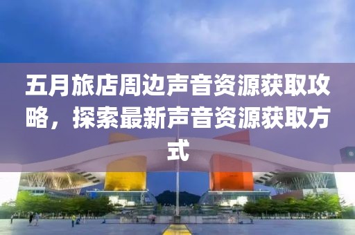 五月旅店周邊聲音資源獲取攻略，探索最新聲音資源獲取方式