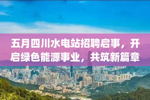 五月四川水電站招聘啟事，開啟綠色能源事業(yè)，共筑新篇章