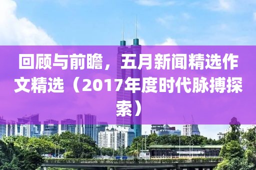 回顧與前瞻，五月新聞精選作文精選（2017年度時(shí)代脈搏探索）