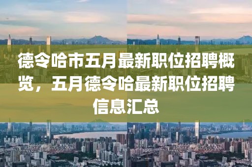 德令哈市五月最新職位招聘概覽，五月德令哈最新職位招聘信息匯總
