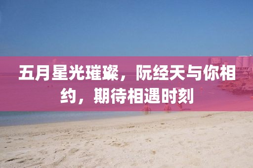 五月星光璀璨，阮經(jīng)天與你相約，期待相遇時(shí)刻