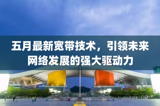 五月最新寬帶技術(shù)，引領(lǐng)未來網(wǎng)絡(luò)發(fā)展的強大驅(qū)動力