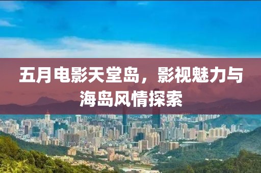 五月電影天堂島，影視魅力與海島風(fēng)情探索