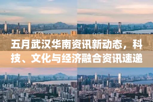 五月武漢華南資訊新動態(tài)，科技、文化與經(jīng)濟(jì)融合資訊速遞