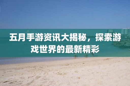 五月手游資訊大揭秘，探索游戲世界的最新精彩