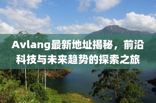 Avlang最新地址揭秘，前沿科技與未來趨勢的探索之旅