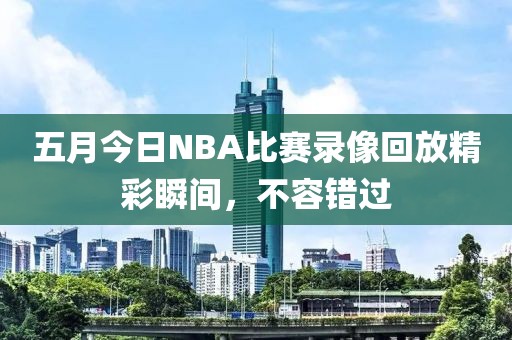 五月今日NBA比賽錄像回放精彩瞬間，不容錯(cuò)過