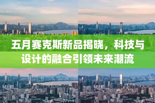 五月賽克斯新品揭曉，科技與設(shè)計的融合引領(lǐng)未來潮流
