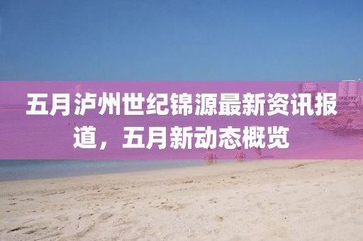五月瀘州世紀錦源最新資訊報道，五月新動態(tài)概覽
