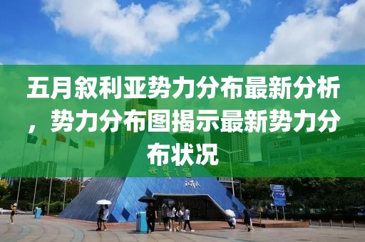 五月敘利亞勢力分布最新分析，勢力分布圖揭示最新勢力分布狀況
