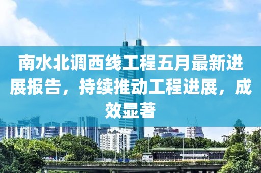 南水北調(diào)西線工程五月最新進(jìn)展報(bào)告，持續(xù)推動(dòng)工程進(jìn)展，成效顯著