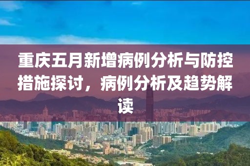 重慶五月新增病例分析與防控措施探討，病例分析及趨勢解讀