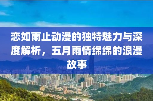 戀如雨止動(dòng)漫的獨(dú)特魅力與深度解析，五月雨情綿綿的浪漫故事