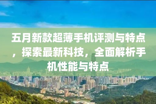五月新款超薄手機(jī)評(píng)測(cè)與特點(diǎn)，探索最新科技，全面解析手機(jī)性能與特點(diǎn)