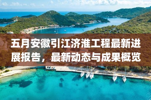 五月安徽引江濟(jì)淮工程最新進(jìn)展報(bào)告，最新動(dòng)態(tài)與成果概覽