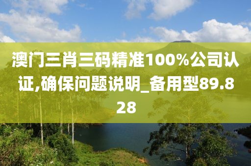 澳門三肖三碼精準(zhǔn)100%公司認(rèn)證,確保問題說明_備用型89.828