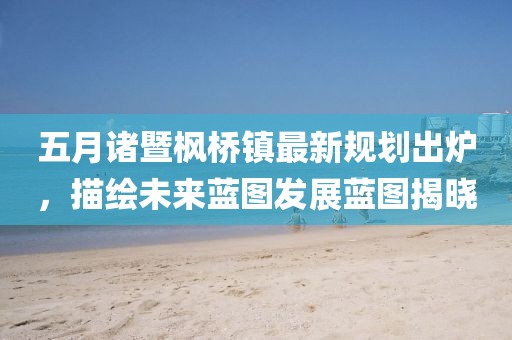 五月諸暨楓橋鎮(zhèn)最新規(guī)劃出爐，描繪未來藍(lán)圖發(fā)展藍(lán)圖揭曉