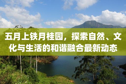 五月上鐵月桂園，探索自然、文化與生活的和諧融合最新動(dòng)態(tài)