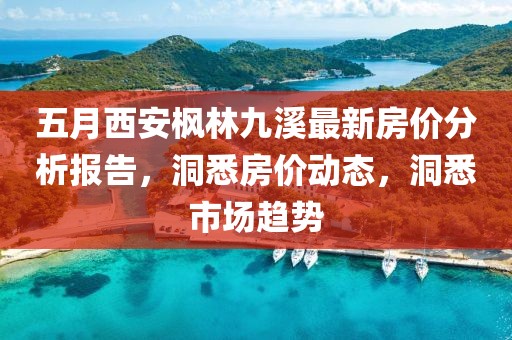 五月西安楓林九溪最新房價分析報告，洞悉房價動態(tài)，洞悉市場趨勢