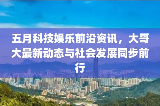 五月科技娛樂前沿資訊，大哥大最新動(dòng)態(tài)與社會(huì)發(fā)展同步前行