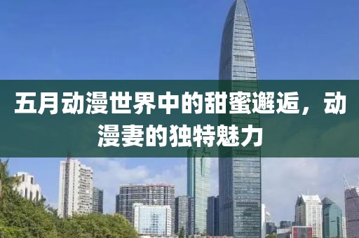 五月動(dòng)漫世界中的甜蜜邂逅，動(dòng)漫妻的獨(dú)特魅力