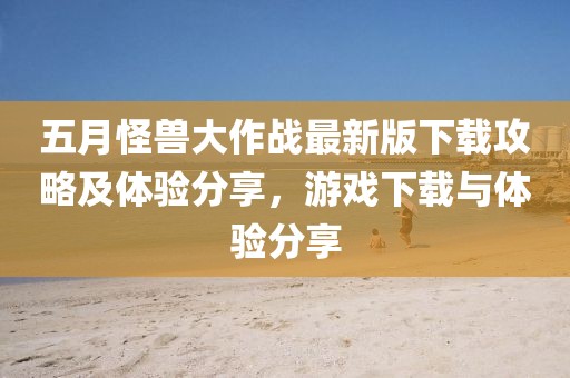 五月怪獸大作戰(zhàn)最新版下載攻略及體驗(yàn)分享，游戲下載與體驗(yàn)分享
