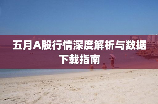 五月A股行情深度解析與數(shù)據(jù)下載指南