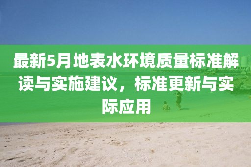 最新5月地表水環(huán)境質(zhì)量標(biāo)準(zhǔn)解讀與實(shí)施建議，標(biāo)準(zhǔn)更新與實(shí)際應(yīng)用