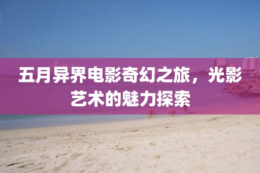 五月異界電影奇幻之旅，光影藝術(shù)的魅力探索