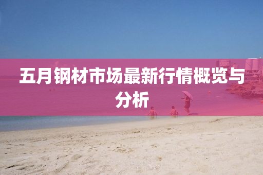 五月鋼材市場最新行情概覽與分析