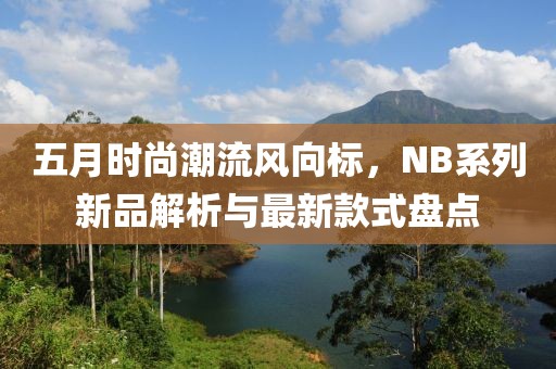 五月時尚潮流風(fēng)向標(biāo)，NB系列新品解析與最新款式盤點