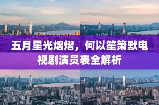 五月星光熠熠，何以笙簫默電視劇演員表全解析