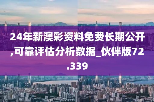 24年新澳彩資料免費長期公開,可靠評估分析數據_伙伴版72.339