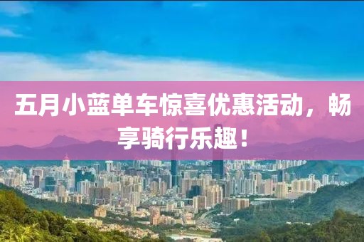 五月小藍(lán)單車驚喜優(yōu)惠活動(dòng)，暢享騎行樂趣！