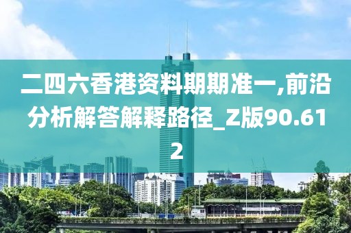 二四六香港資料期期準(zhǔn)一,前沿分析解答解釋路徑_Z版90.612