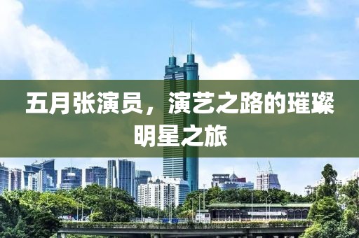 五月張演員，演藝之路的璀璨明星之旅